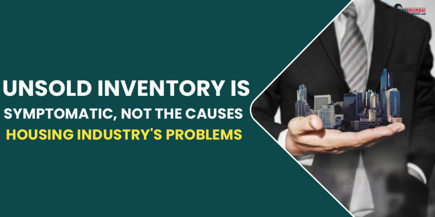 Unsold Inventory Is A Symptomatic, Not The Causes, But Housing Industry’s Problems.