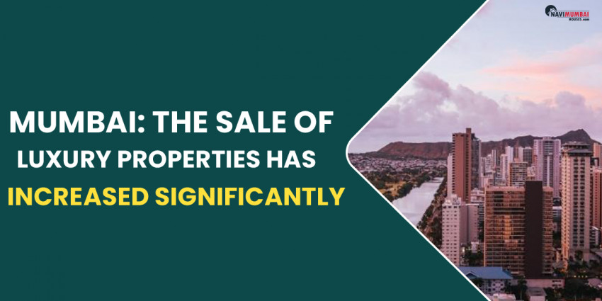 Mumbai, The Sale Of Luxury Properties Has Increased Significantly