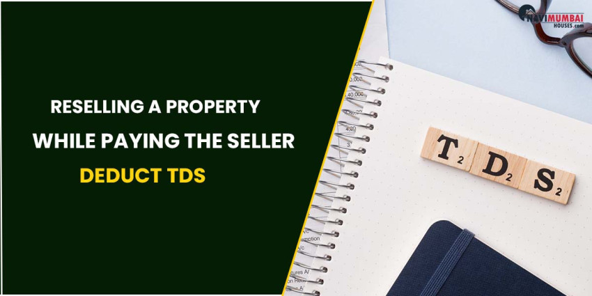 Reselling A Property? While Paying The Seller, Deduct TDS