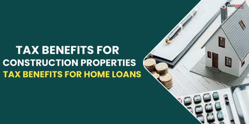 Tax Benefits for Construction Properties | Tax Benefits for Home Loans