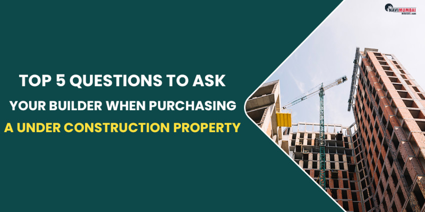Top 5 Questions To Ask Your Builder When Purchasing A Under Construction Property