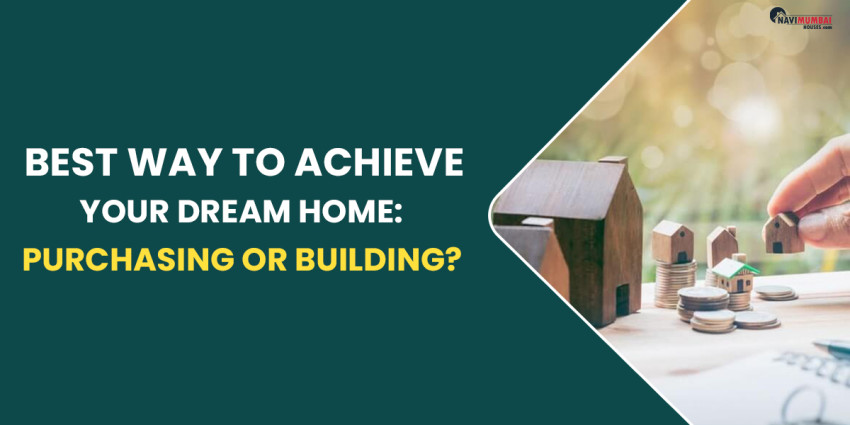 Best Way To Achieve Your Dream Home: Purchasing Or Building?