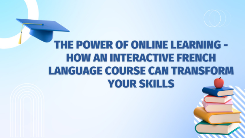 The Power of Online Learning - How an Interactive French Language Course Can Transform Your Skills