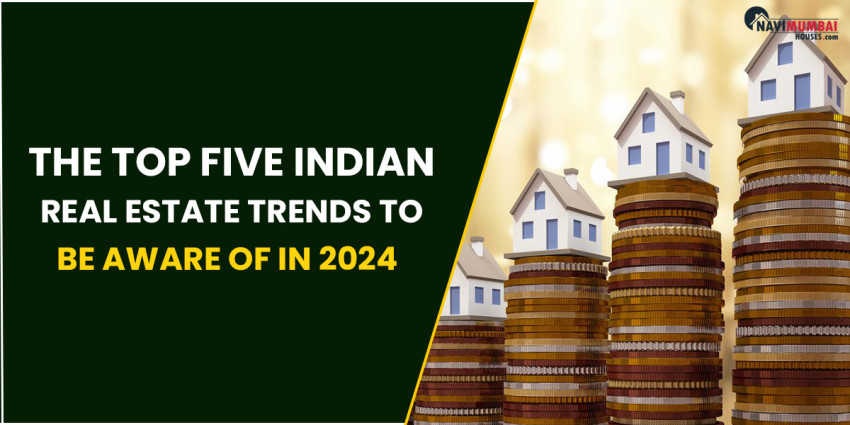 The Top Five Indian Real Estate Trends To Be Aware Of In 2024