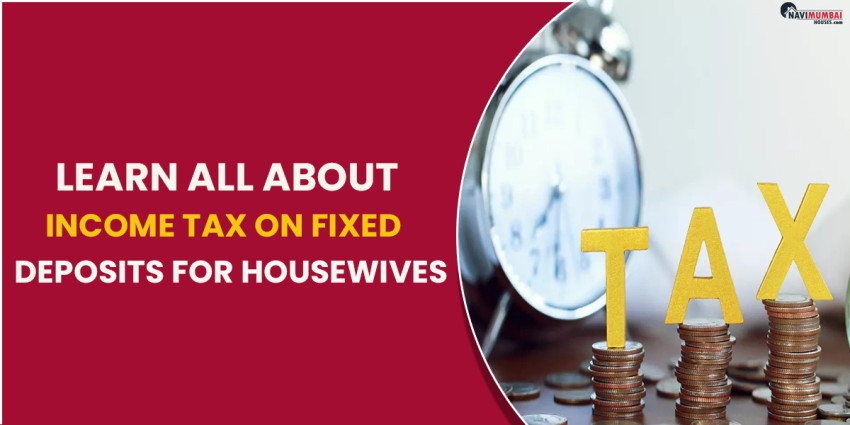 Learn All About Income Tax On Fixed Deposits For Housewives
