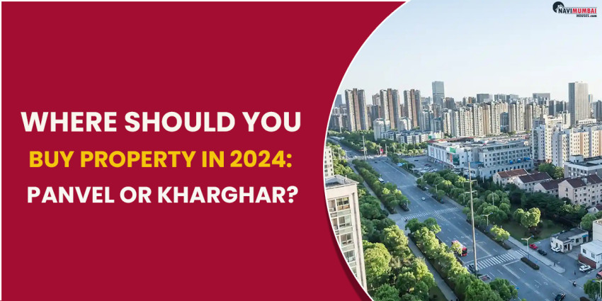 Where Should You Buy Property In 2024: Panvel Or Kharghar?