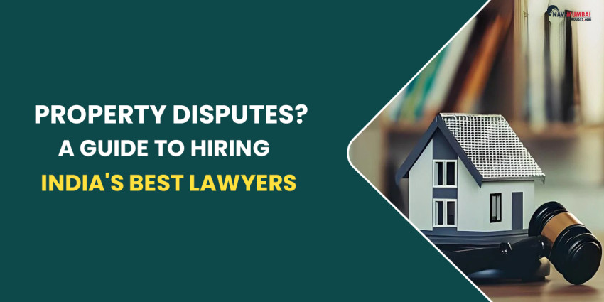 Property Disputes? A Guide to Hiring India’s Best Lawyers