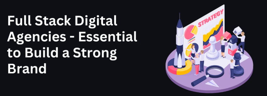 Full Stack Digital Agencies — Essential to Build a Strong Brand