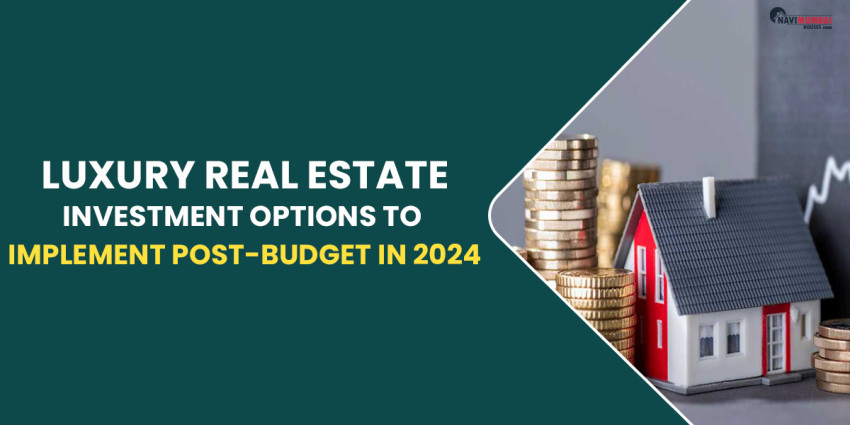 Luxury Real Estate Investment Options to Implement Post-Budget in 2024