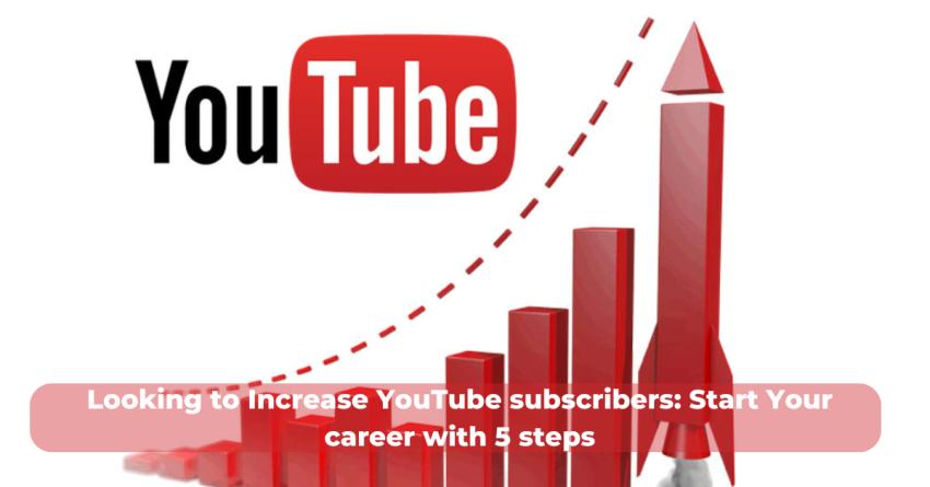 Looking to Increase YouTube subscribers: Start Your career with 5 steps