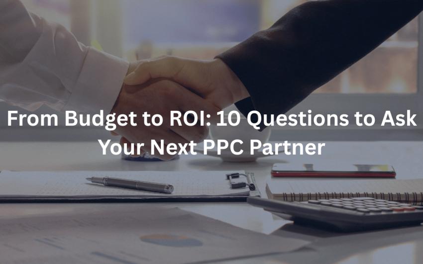From Budget to ROI: 10 Questions to Ask Your Next PPC Partner