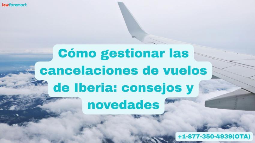 Cómo gestionar las cancelaciones de vuelos de Iberia: consejos y novedades